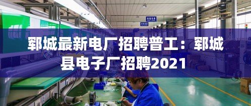郓城最新电厂招聘普工：郓城县电子厂招聘2021 