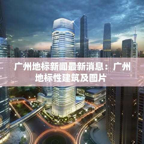 广州地标新闻最新消息：广州地标性建筑及图片 