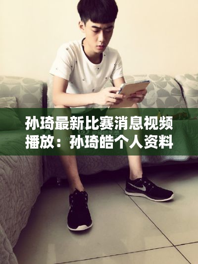 孙琦最新比赛消息视频播放：孙琦皓个人资料年龄 