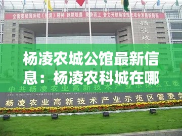 杨凌农城公馆最新信息：杨凌农科城在哪里 
