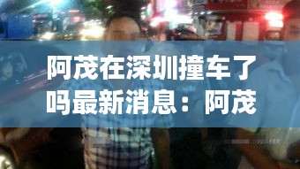 阿茂在深圳撞车了吗最新消息：阿茂 年龄 