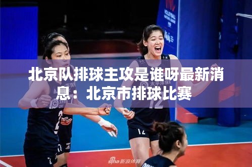 北京队排球主攻是谁呀最新消息：北京市排球比赛 