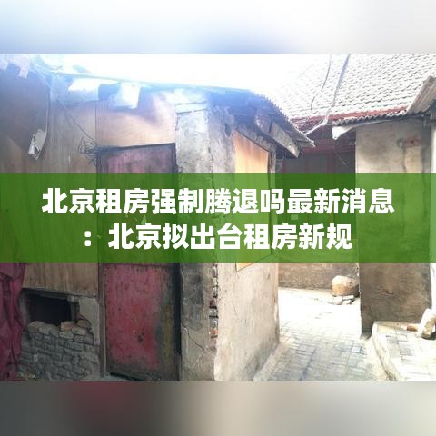 北京租房强制腾退吗最新消息：北京拟出台租房新规 