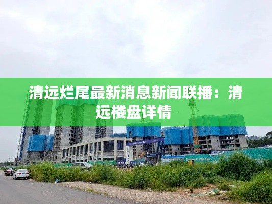 清远烂尾最新消息新闻联播：清远楼盘详情 