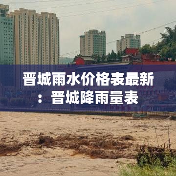 晋城雨水价格表最新：晋城降雨量表 