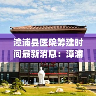 漳浦县医院筹建时间最新消息：漳浦县医院导诊台电话 