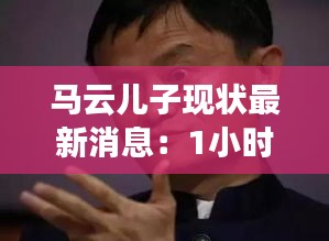 马云儿子现状最新消息：1小时前马云突然宣布借呗花呗 