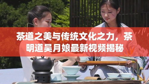 茶道之美与传统文化之力，茶明道吴月娘最新视频揭秘