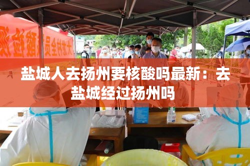 盐城人去扬州要核酸吗最新：去盐城经过扬州吗 