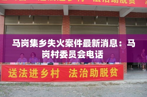马岗集乡失火案件最新消息：马岗村委员会电话 