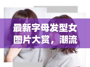 最新字母发型女图片大赏，潮流发型设计灵感一网打尽