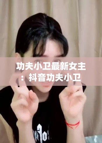 功夫小卫最新女主：抖音功夫小卫 