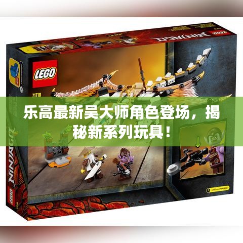 乐高最新吴大师角色登场，揭秘新系列玩具！