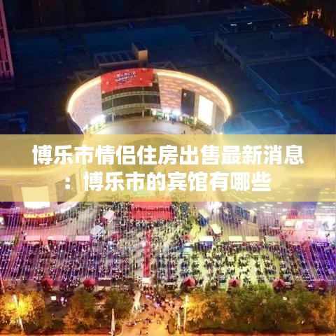 博乐市情侣住房出售最新消息：博乐市的宾馆有哪些 
