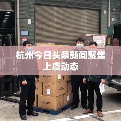 杭州今日头条新闻聚焦上虞动态