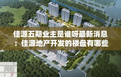 佳源五期业主是谁呀最新消息：佳源地产开发的楼盘有哪些 