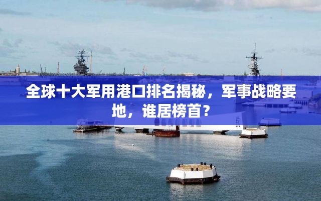 全球十大军用港口排名揭秘，军事战略要地，谁居榜首？