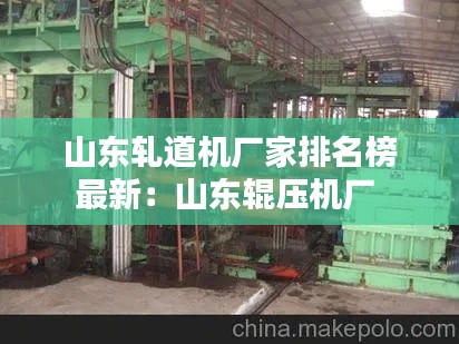 山东轧道机厂家排名榜最新：山东辊压机厂 
