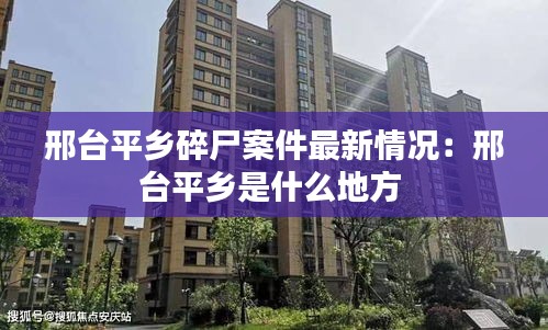 邢台平乡碎尸案件最新情况：邢台平乡是什么地方 