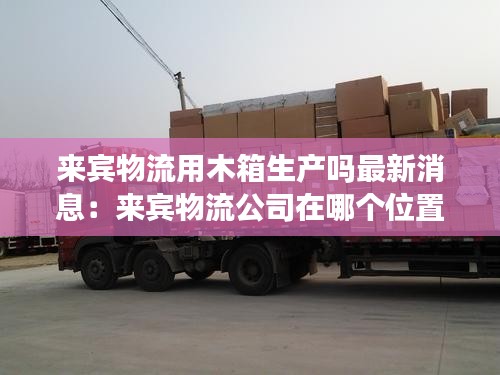 来宾物流用木箱生产吗最新消息：来宾物流公司在哪个位置 
