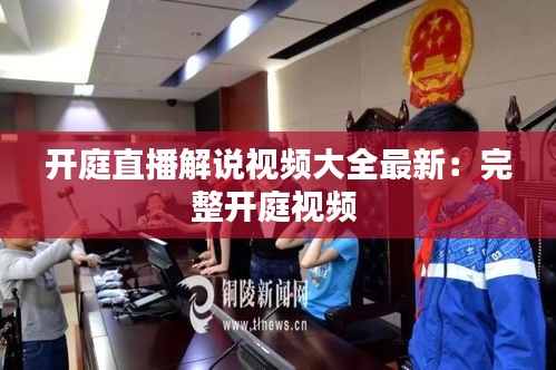 开庭直播解说视频大全最新：完整开庭视频 