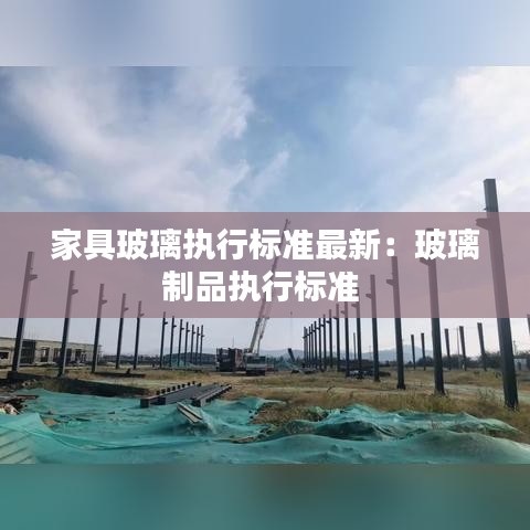家具玻璃执行标准最新：玻璃制品执行标准 