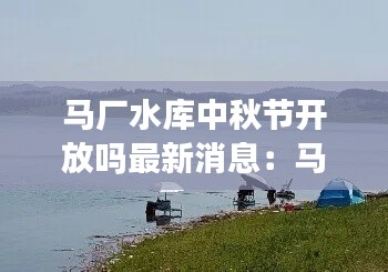 马厂水库中秋节开放吗最新消息：马场水库钓鱼 