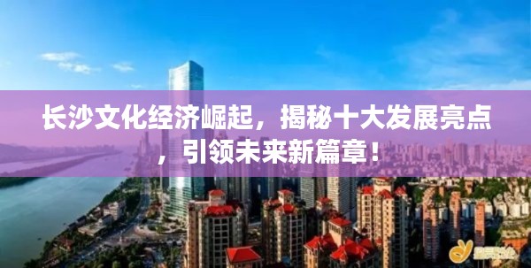 长沙文化经济崛起，揭秘十大发展亮点，引领未来新篇章！