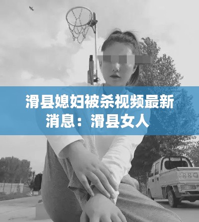 滑县媳妇被杀视频最新消息：滑县女人 