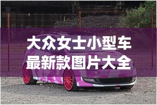 大众女士小型车最新款图片大全：大众小型车女士报价 