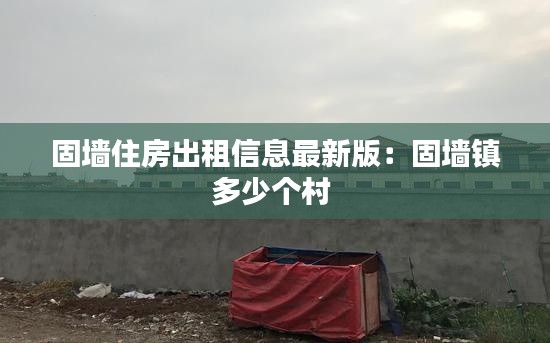 固墙住房出租信息最新版：固墙镇多少个村 