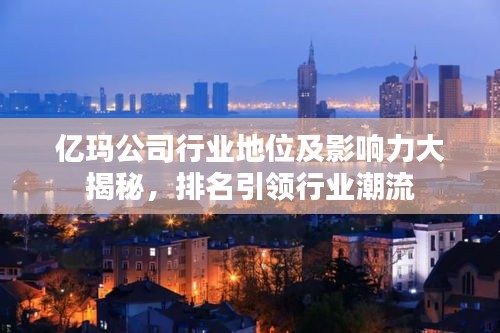 亿玛公司行业地位及影响力大揭秘，排名引领行业潮流