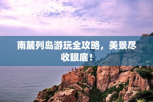 南麓列岛游玩全攻略，美景尽收眼底！