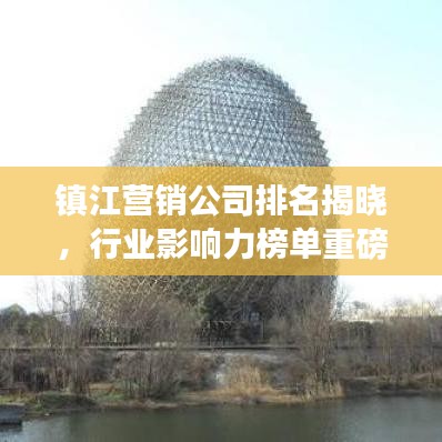 镇江营销公司排名揭晓，行业影响力榜单重磅出炉！