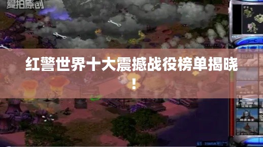 红警世界十大震撼战役榜单揭晓！