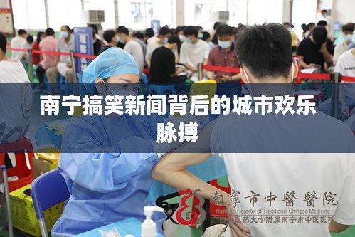 南宁搞笑新闻背后的城市欢乐脉搏
