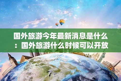 国外旅游今年最新消息是什么：国外旅游什么时候可以开放最新消息 
