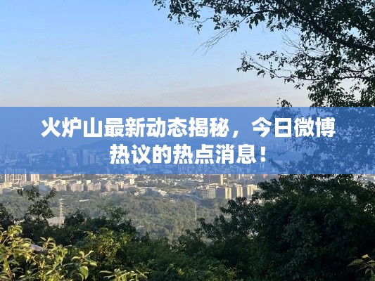 火炉山最新动态揭秘，今日微博热议的热点消息！