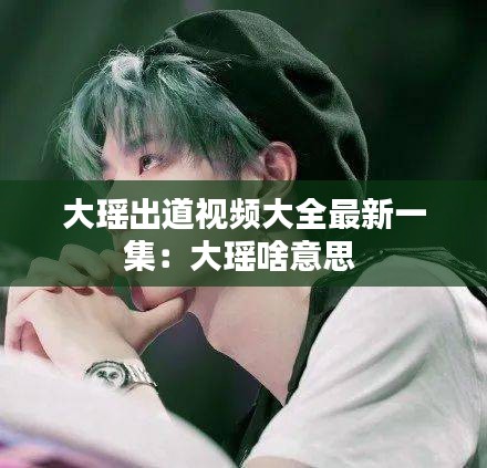 大瑶出道视频大全最新一集：大瑶啥意思 