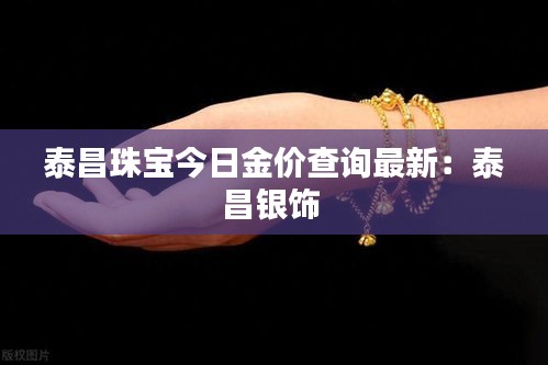 泰昌珠宝今日金价查询最新：泰昌银饰 