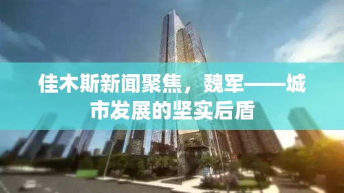 佳木斯新闻聚焦，魏军——城市发展的坚实后盾