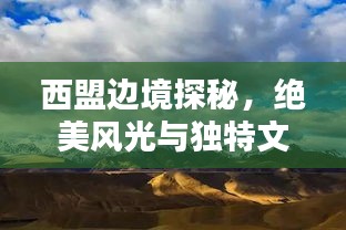 西盟边境探秘，绝美风光与独特文化一网打尽！