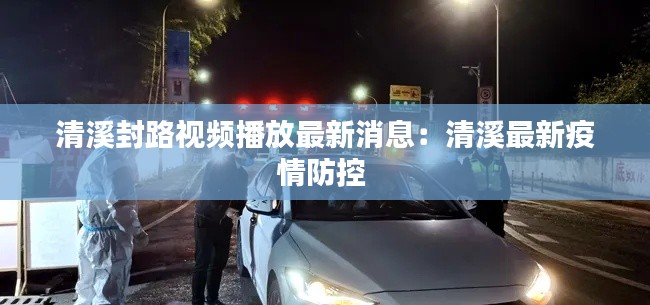 清溪封路视频播放最新消息：清溪最新疫情防控 