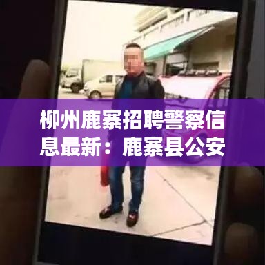 柳州鹿寨招聘警察信息最新：鹿寨县公安局招聘 