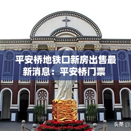 平安桥地铁口新房出售最新消息：平安桥门票 
