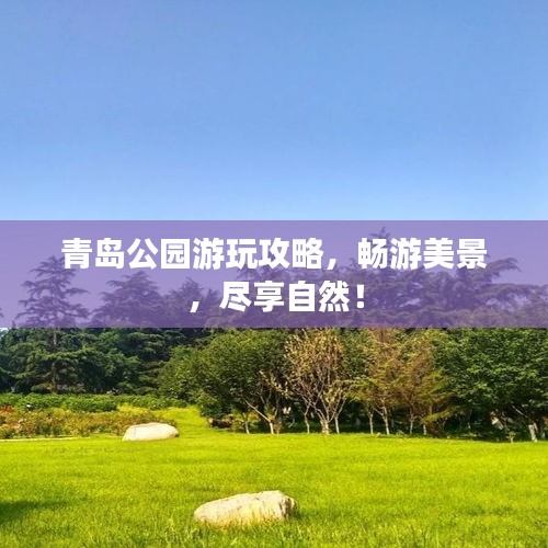青岛公园游玩攻略，畅游美景，尽享自然！