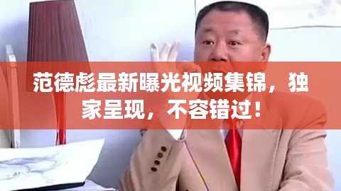 范德彪最新曝光视频集锦，独家呈现，不容错过！