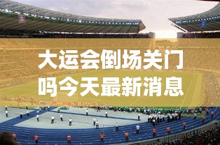 大运会倒场关门吗今天最新消息：大运会还开吗 