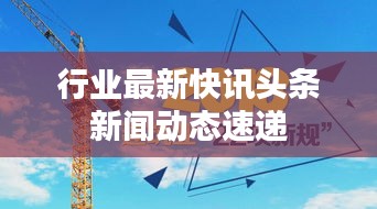 行业最新快讯头条新闻动态速递