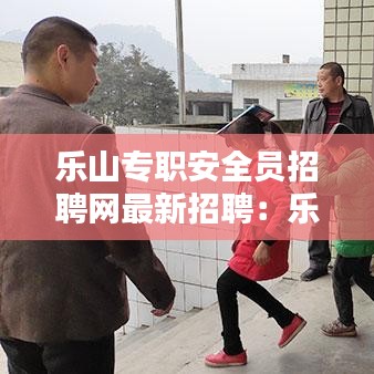 乐山专职安全员招聘网最新招聘：乐山安全培训中心官网 